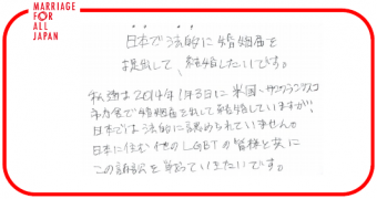 日本で法的に婚姻届を提出して、結婚したいです。私達は2014年1月3日に、米国・サンフランシスコ市庁舎で婚姻届を出して結婚していますが、日本では法的に認められていません。日本に住む他のLGBTの皆様と共にこの訴訟を戦っていきたいです。