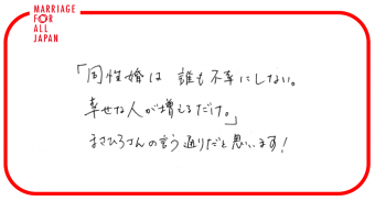 「同性婚は誰も不幸にしない。幸せな人が増えるだけ。」まさひろさんの言う通りだと思います！