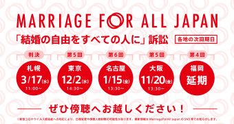 Marriage For All Japan 結婚の自由をすべての人に訴訟 各地の次回期日 札幌 3月17日11時　判決！ 東京　12月2日14時半 名古屋 1月15日13時半 大阪　11月20日13時半 福岡　延期。次回未定 ぜひ傍聴へお越しください！ 新型コロナウイルス感染症への対応により、日程変更や傍聴人数制限の可能性があります。最新情報はMarriage For All Japan のSNS等でお知らせします。