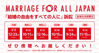 Marriage For All Japan 「結婚の自由をすべての人に」訴訟 札幌　控訴審第1回 12月23日 木曜日 15時 東京　第8回(第一次）10月11日　月曜日　10時半～　 第2回（第二次）12月16日　木曜日　15時～ 名古屋　第10回 　12月16日　金曜日　10時～　 大阪　第9回 9月24日　金曜日　13時10分～　 福岡　第6回 11月15日　月曜日　14時～ ぜひ傍聴へお越しください！ ※新型コロナウイルス感染症への対応により、日程変更や傍聴人数制限の可能性があります。最新情報はMarriage For All Japan のSNS等でお知らせします。