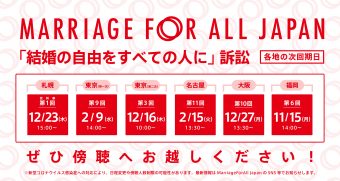 Marriage For All Japan 「結婚の自由をすべての人に」訴訟 札幌　控訴審　第1回 12月23日 木曜日 15時 東京　第9回(第一次）2月9日 水曜日 14時 東京　第3回（第二次）12月16日　木曜日　10時～ 名古屋　第11回 　2月15日　火曜日　13時半～　 大阪　第10回 12月27日　月曜日　13時30分～　 福岡　第6回 11月15日　月曜日　14時～ ぜひ傍聴へお越しください！ ※新型コロナウイルス感染症への対応により、日程変更や傍聴人数制限の可能性があります。最新情報はMarriage For All Japan のSNS等でお知らせします。