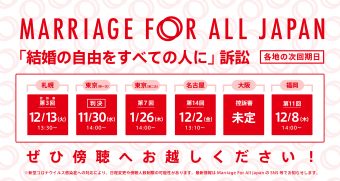 Marriage For All Japan 「結婚の自由をすべての人に」訴訟 札幌　控訴審　第3回 12月13日13時30分 東京　(第一次）11月30日　14時 東京第一次は判決の言い渡しがあります。 東京　第6回（第二次）1月26日（木）14時 名古屋　第14回 　 12月2日　13時10分 大阪　控訴審　未定 福岡　第11回 12月8日　14時 ぜひ傍聴へお越しください！ ※新型コロナウイルス感染症への対応により、日程変更や傍聴人数制限の可能性があります。最新情報はMarriage For All Japan のSNS等でお知らせします。