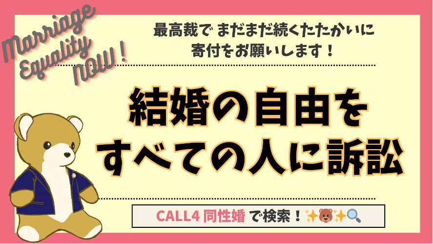 結婚の自由をすべての人に訴訟、ご支援のお願い画像
最高裁でまだまだ続くたたかいに寄付をお願いします。
弁護士バッチがついた上着をきたくまちゃんの画像があしらわれている。
また、CALL4　同性婚で検索やmarriage equality now とも書かれている。