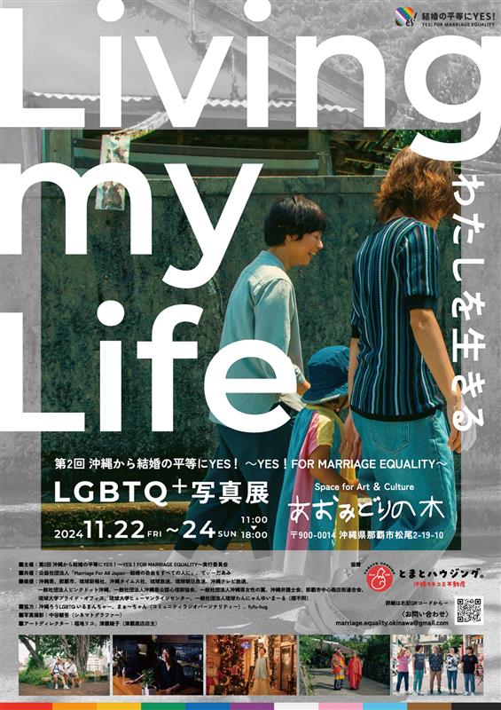 「第2回 沖縄から結婚の平等にYES！～YES！FOR MARRIAGE EQUALITY～」 LBGTQ＋写真展 Living my Life-わたしを生きる-

◾️日時:2024年11月22日(金)〜24日(3日間)/11時~18時
◾️場所: Space for Art & Cultureあおみどりの木/那覇市松尾2-19-10

【入場無料】


◾️主催：第2回 沖縄から結婚の平等にYES！～YES！FOR MARRIAGE EQUALITY～実行委員会
■共催：公益社団法人「Marriage For All Japan—結婚の自由をすべての人に」、てぃーだあみ
■後援：沖縄県、那覇市、琉球新報社、沖縄タイムス社、琉球放送、琉球朝日放送、沖縄テレビ放送、
 一般社団法人ピンクドット沖縄、一般社団法人沖縄県公認心理師協会、一般社団法人沖縄県女性の翼、沖縄弁護士会、那覇市中心商店街連合会、琉球大学プライド・オフィス、琉球大学ヒューマンライツセンター、一般社団法人琉球わんにゃんゆいまーる（順不同）
■協力：沖縄ろうLGBTQ いるまんちゃー、まぁ～ちゃん（コミュニティラジオパーソナリティー）、fufu-hug
■写真撮影：中谷駿吾（シネマトグラファー）
■アートディレクター：福地リコ、津覇綾子（津覇商店店主）
■協賛：沖縄クチコミ不動産とまとハウジング®︎　

お問合せ：marriage.equality.okinawa@gmail.com