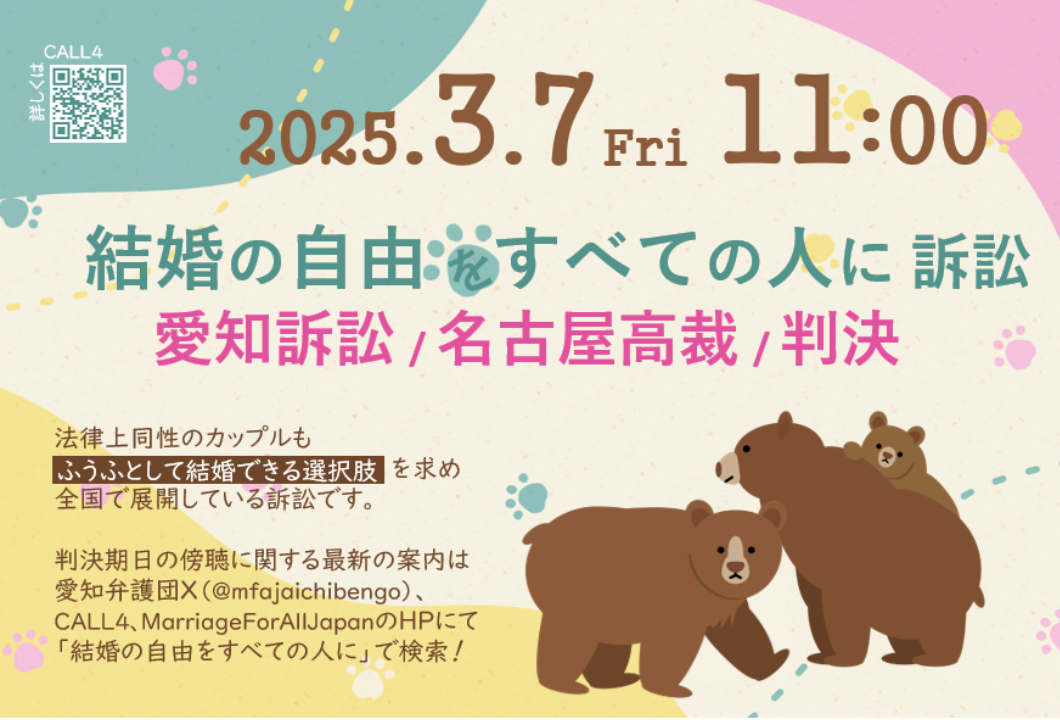 判決期日を告知する画像

以下の案内文が記載されている。


2025.3.7 Fri 11:00

結婚の自由をすべての人に訴訟

愛知訴訟　名古屋高裁　判決

法律上同性のカップルも「ふうふとして結婚できる」選択肢を求め全国で展開している訴訟です。

判決期日の傍聴に関する最新の案内は 愛知弁護団X(@mfajaichibengo)、 CALL4、MarriageForAllJapanのHPにて 「結婚の自由をすべての人に」で検索！

画像には、小さい子どもを育てるクマの親子のイラストが添えられている。